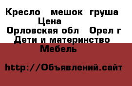 Кресло - мешок (груша) › Цена ­ 1 000 - Орловская обл., Орел г. Дети и материнство » Мебель   